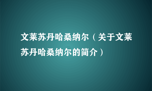 文莱苏丹哈桑纳尔（关于文莱苏丹哈桑纳尔的简介）