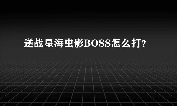 逆战星海虫影BOSS怎么打？