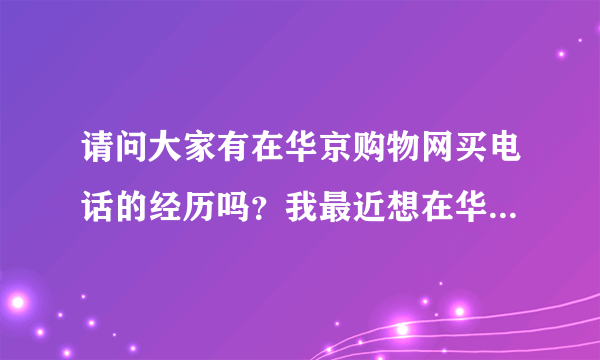 请问大家有在华京购物网买电话的经历吗？我最近想在华京购物网买一台手机，不知道这个网站是不是骗子