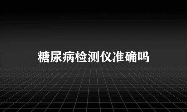 糖尿病检测仪准确吗