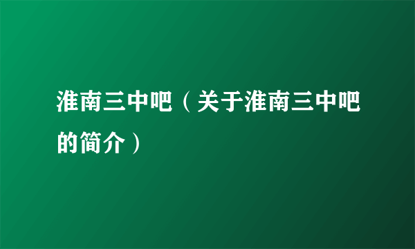 淮南三中吧（关于淮南三中吧的简介）