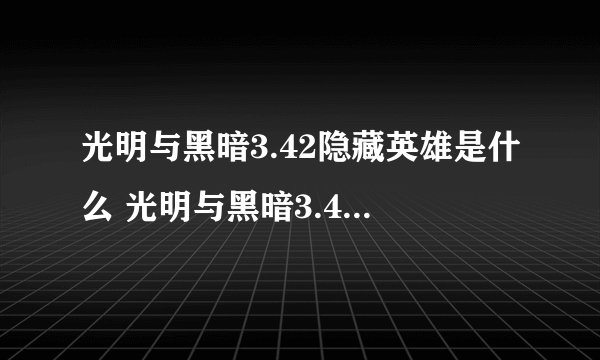 光明与黑暗3.42隐藏英雄是什么 光明与黑暗3.42隐藏英雄任务和副本