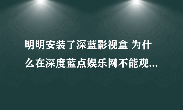 明明安装了深蓝影视盒 为什么在深度蓝点娱乐网不能观看影片说我没安装呢