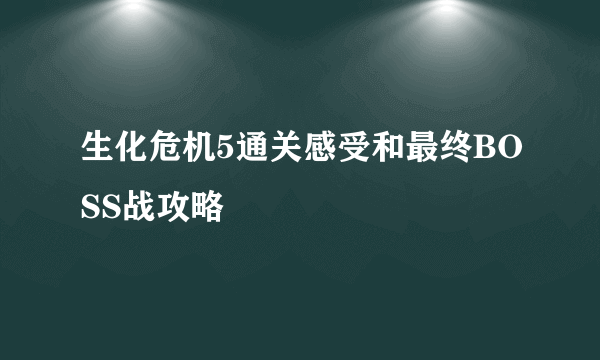 生化危机5通关感受和最终BOSS战攻略