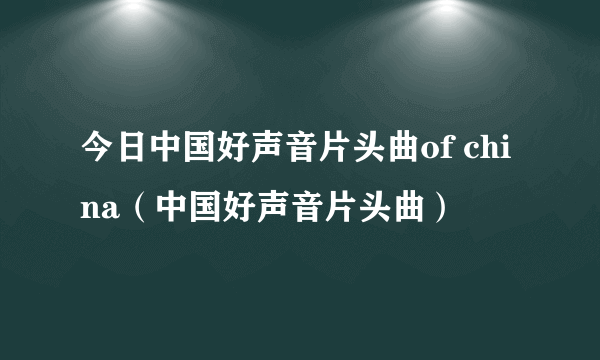 今日中国好声音片头曲of china（中国好声音片头曲）