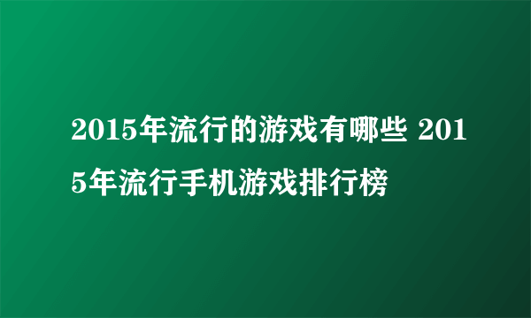 2015年流行的游戏有哪些 2015年流行手机游戏排行榜