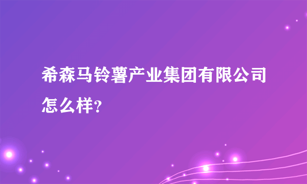 希森马铃薯产业集团有限公司怎么样？