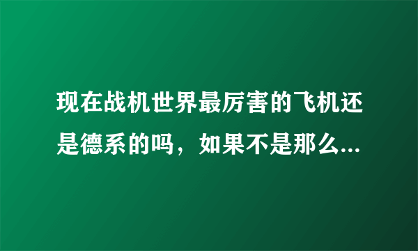 现在战机世界最厉害的飞机还是德系的吗，如果不是那么是什么系。