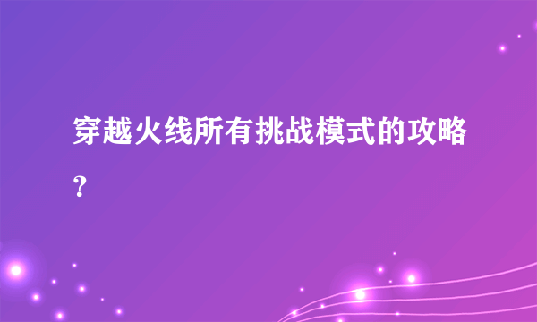 穿越火线所有挑战模式的攻略？