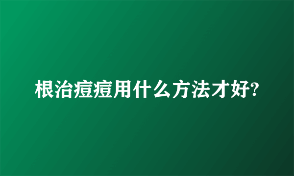 根治痘痘用什么方法才好?