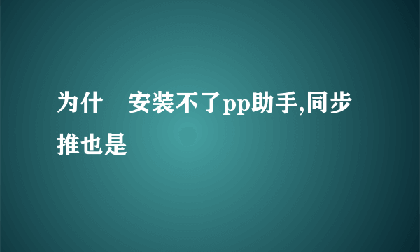 为什麼安装不了pp助手,同步推也是