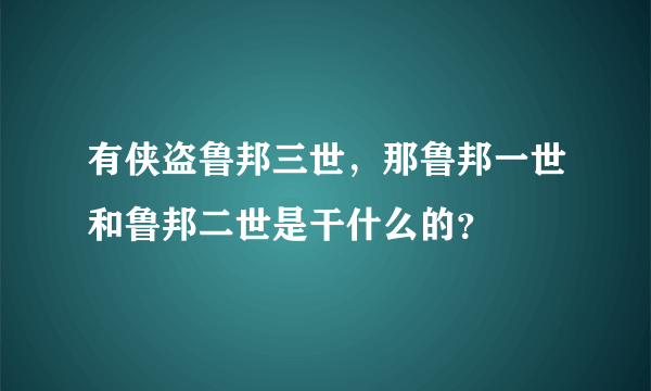 有侠盗鲁邦三世，那鲁邦一世和鲁邦二世是干什么的？