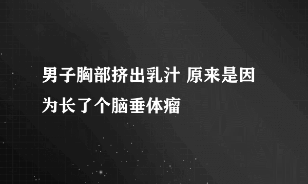 男子胸部挤出乳汁 原来是因为长了个脑垂体瘤