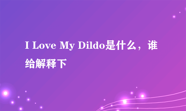 I Love My Dildo是什么，谁给解释下