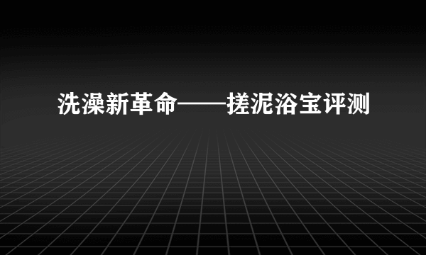 洗澡新革命——搓泥浴宝评测