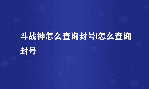 斗战神怎么查询封号|怎么查询封号