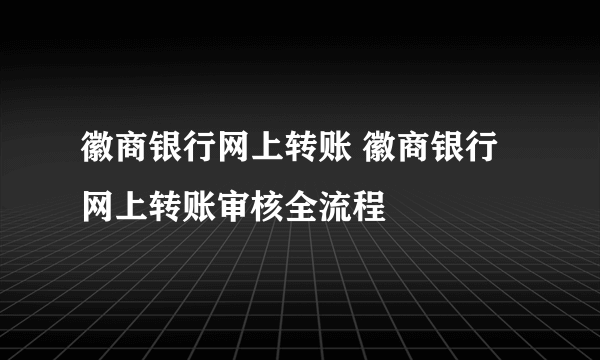 徽商银行网上转账 徽商银行网上转账审核全流程