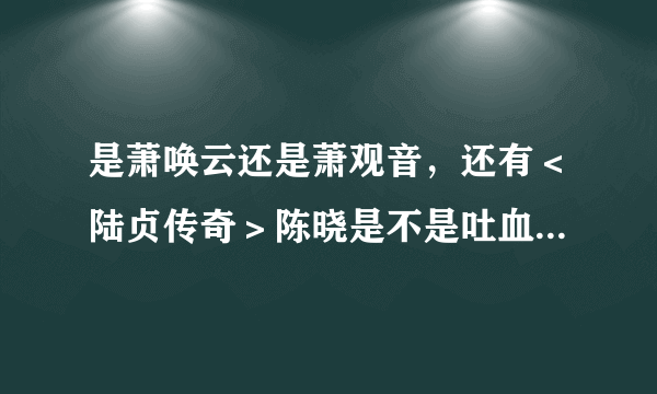 是萧唤云还是萧观音，还有＜陆贞传奇＞陈晓是不是吐血身亡了，杨蓉结局