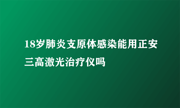 18岁肺炎支原体感染能用正安三高激光治疗仪吗