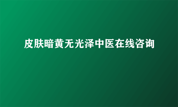 皮肤暗黄无光泽中医在线咨询