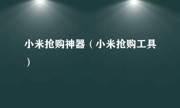 小米抢购神器（小米抢购工具）