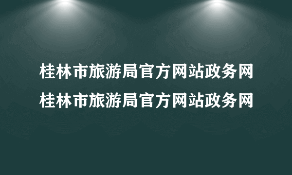 桂林市旅游局官方网站政务网桂林市旅游局官方网站政务网