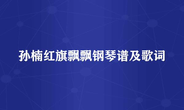 孙楠红旗飘飘钢琴谱及歌词