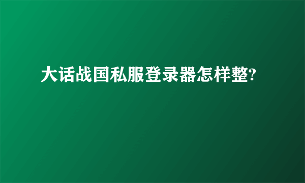 大话战国私服登录器怎样整?