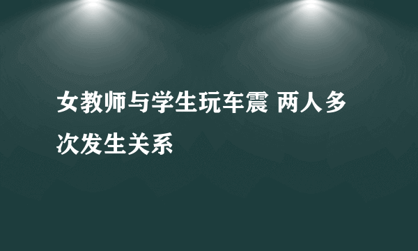 女教师与学生玩车震 两人多次发生关系