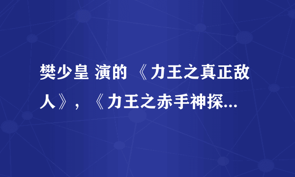 樊少皇 演的 《力王之真正敌人》，《力王之赤手神探》《力王中王》 在那看啊？我给加分