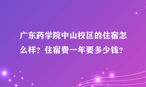 广东药学院中山校区的住宿怎么样？住宿费一年要多少钱？