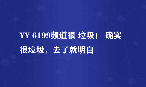 YY 6199频道很 垃圾！ 确实很垃圾，去了就明白