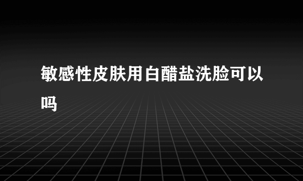 敏感性皮肤用白醋盐洗脸可以吗