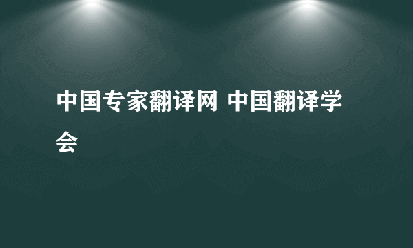 中国专家翻译网 中国翻译学会