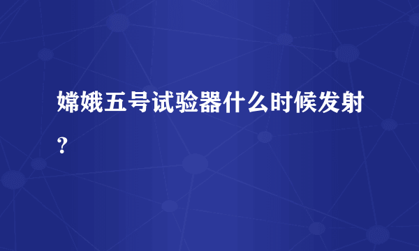 嫦娥五号试验器什么时候发射？