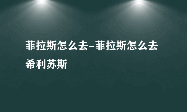 菲拉斯怎么去-菲拉斯怎么去希利苏斯