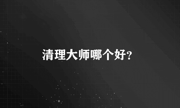 清理大师哪个好？