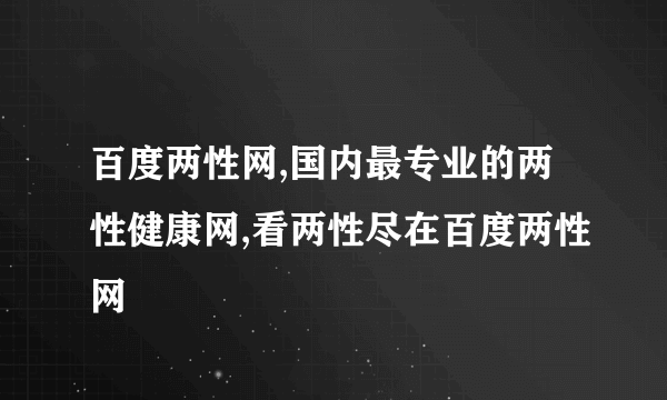 百度两性网,国内最专业的两性健康网,看两性尽在百度两性网