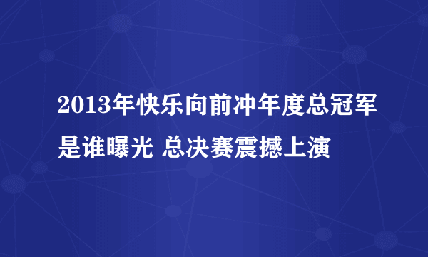 2013年快乐向前冲年度总冠军是谁曝光 总决赛震撼上演