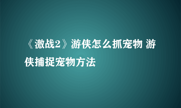 《激战2》游侠怎么抓宠物 游侠捕捉宠物方法