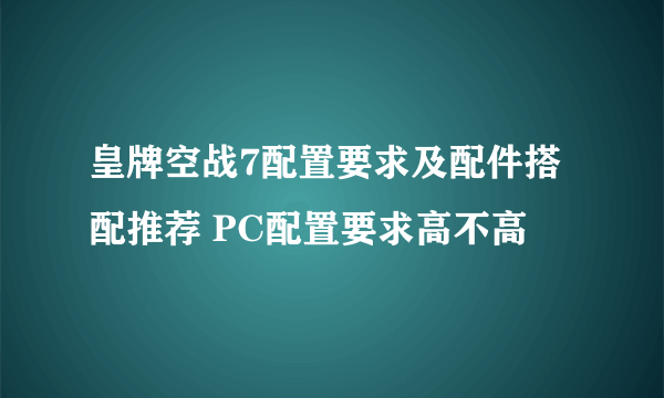 皇牌空战7配置要求及配件搭配推荐 PC配置要求高不高