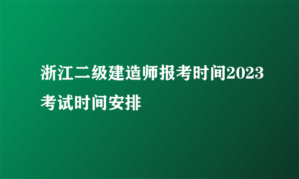 浙江二级建造师报考时间2023考试时间安排