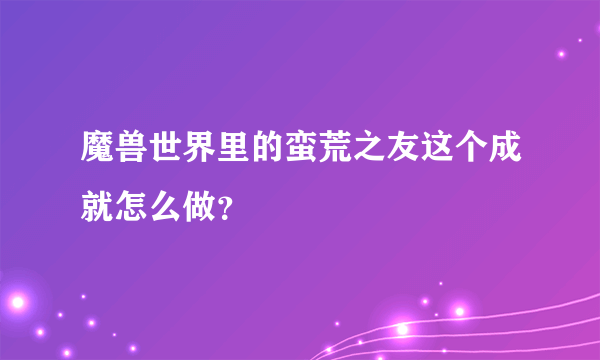 魔兽世界里的蛮荒之友这个成就怎么做？