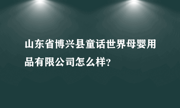 山东省博兴县童话世界母婴用品有限公司怎么样？