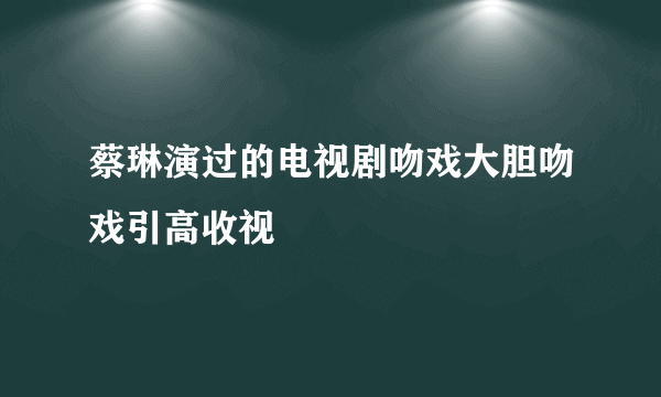 蔡琳演过的电视剧吻戏大胆吻戏引高收视