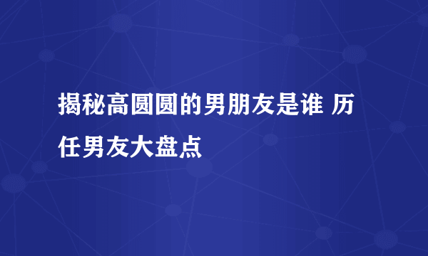 揭秘高圆圆的男朋友是谁 历任男友大盘点