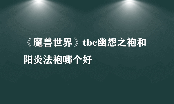 《魔兽世界》tbc幽怨之袍和阳炎法袍哪个好