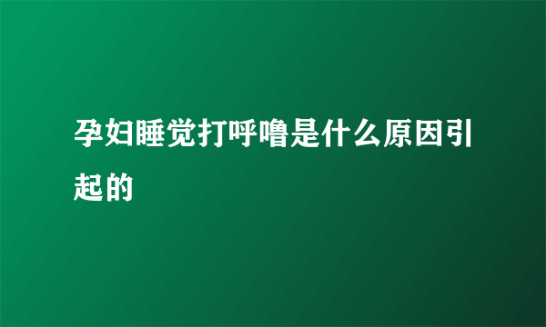 孕妇睡觉打呼噜是什么原因引起的