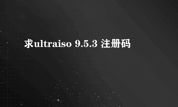 求ultraiso 9.5.3 注册码