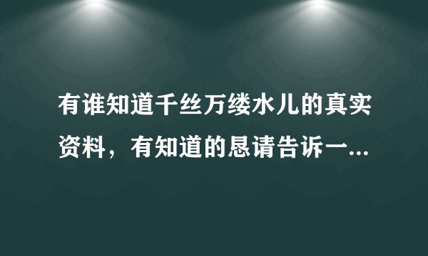 有谁知道千丝万缕水儿的真实资料，有知道的恳请告诉一声，谢谢